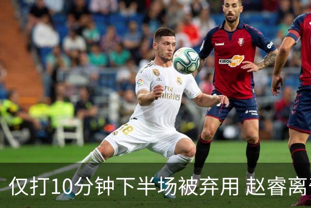 仅打10分钟下半场被弃用 赵睿离奇2失误后离场