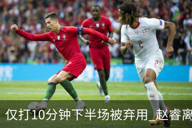 仅打10分钟下半场被弃用 赵睿离奇2失误后离场