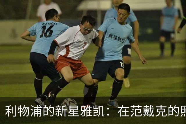 利物浦的新星雅凯：在范戴克的照耀下照亮未来