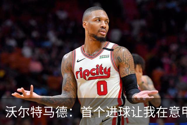 沃尔特马德：首个进球让我在意甲的适应飞速提升
