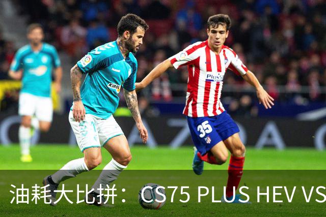 油耗大比拼：CS75 PLUS HEV VS 丰田双擎，谁是真正的省油王？