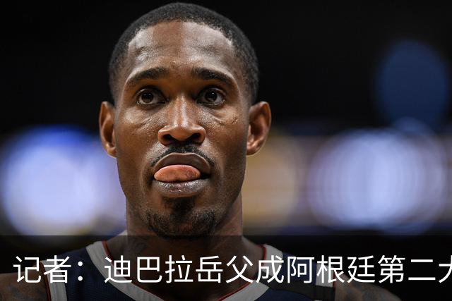记者：迪巴拉岳父成阿根廷第二大蓝莓出口商